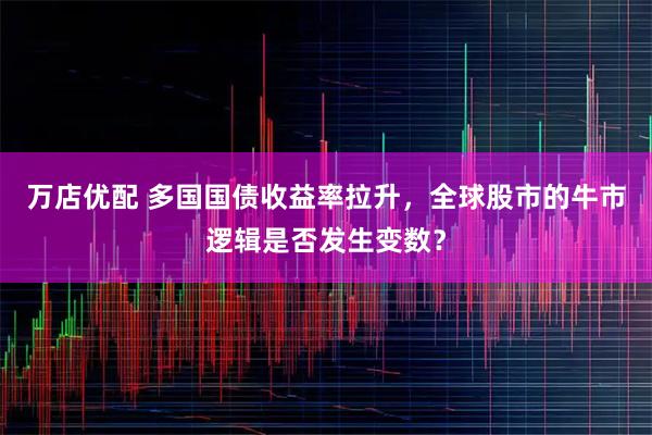 万店优配 多国国债收益率拉升，全球股市的牛市逻辑是否发生变数？