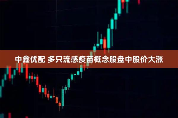 中鑫优配 多只流感疫苗概念股盘中股价大涨