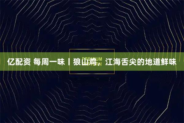 亿配资 每周一味丨狼山鸡，江海舌尖的地道鲜味