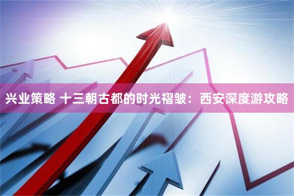 兴业策略 十三朝古都的时光褶皱：西安深度游攻略