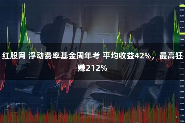红股网 浮动费率基金周年考 平均收益42%,最高狂赚212%