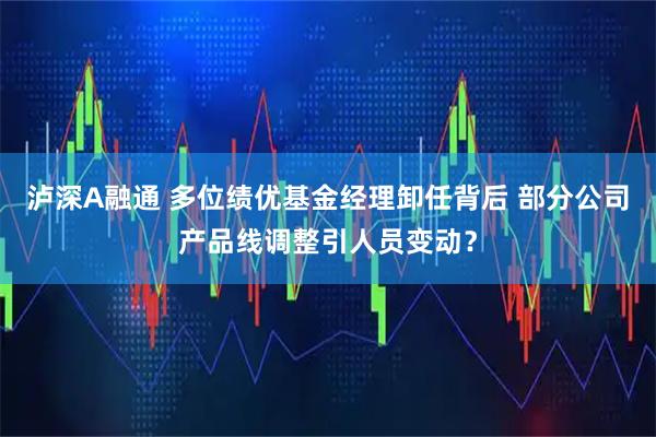 泸深A融通 多位绩优基金经理卸任背后 部分公司产品线调整引人员变动？