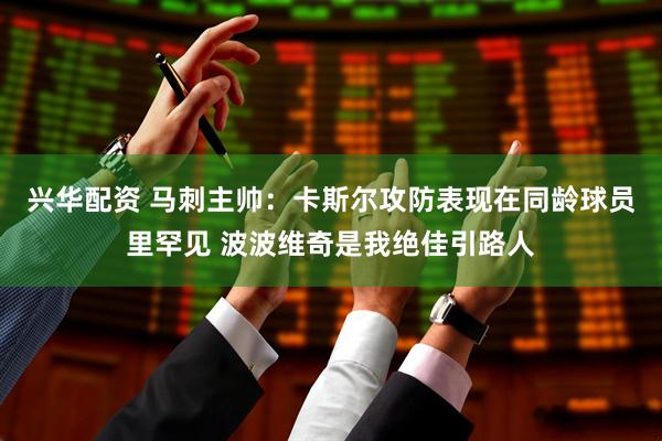 兴华配资 马刺主帅：卡斯尔攻防表现在同龄球员里罕见 波波维奇是我绝佳引路人