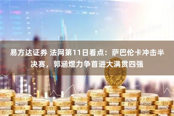 易方达证券 法网第11日看点：萨巴伦卡冲击半决赛，郭涵煜力争首进大满贯四强
