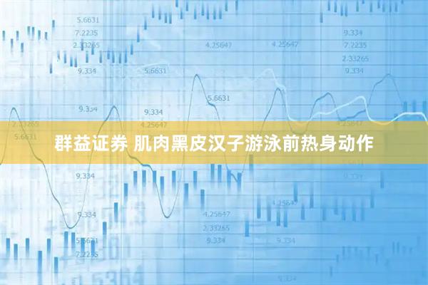 群益证券 肌肉黑皮汉子游泳前热身动作
