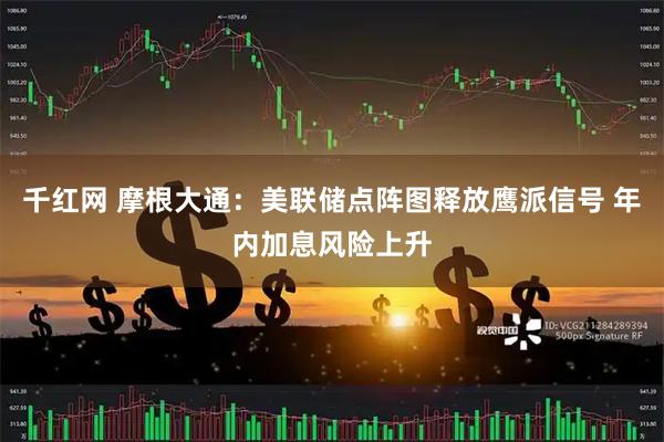 千红网 摩根大通：美联储点阵图释放鹰派信号 年内加息风险上升