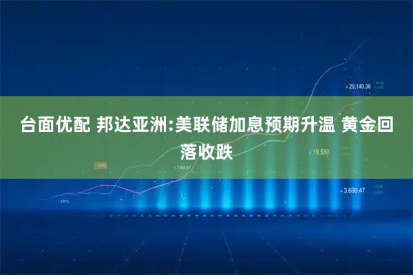 台面优配 邦达亚洲:美联储加息预期升温 黄金回落收跌