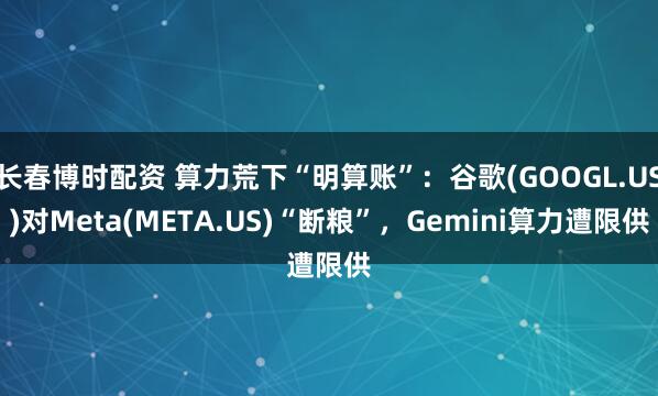 长春博时配资 算力荒下“明算账”：谷歌(GOOGL.US)对Meta(META.US)“断粮”，Gemini算力遭限供