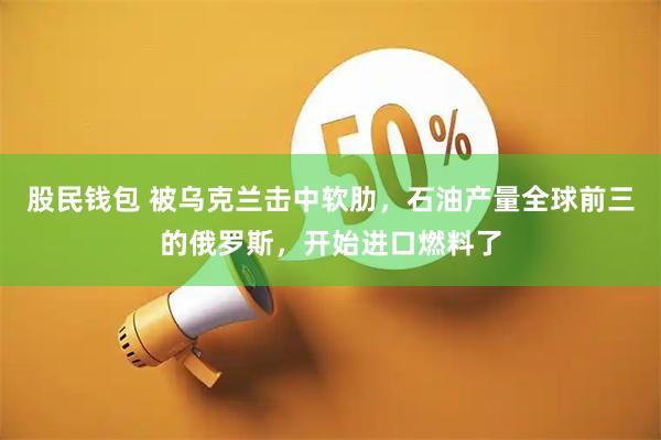 股民钱包 被乌克兰击中软肋，石油产量全球前三的俄罗斯，开始进口燃料了