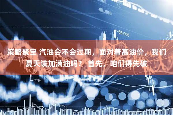 策略聚宝 汽油会不会过期，面对着高油价，我们夏天该加满油吗？ 首先，咱们得先破