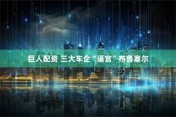 巨人配资 三大车企“逼宫”布鲁塞尔