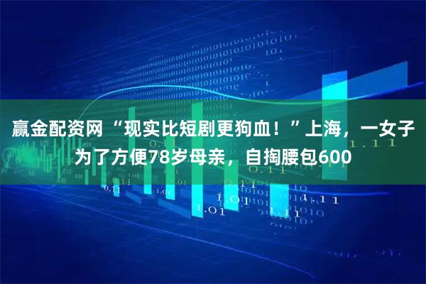 赢金配资网 “现实比短剧更狗血！”上海，一女子为了方便78岁母亲，自掏腰包600