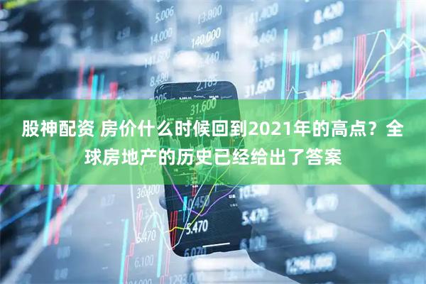 股神配资 房价什么时候回到2021年的高点？全球房地产的历史已经给出了答案