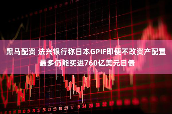 黑马配资 法兴银行称日本GPIF即便不改资产配置 最多仍能买进760亿美元日债