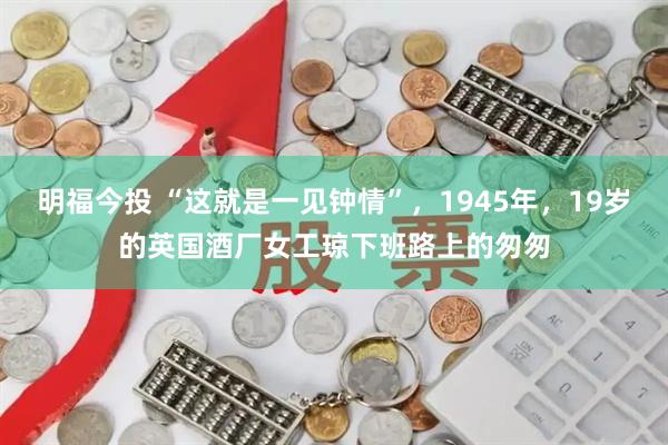 明福今投 “这就是一见钟情”，1945年，19岁的英国酒厂女工琼下班路上的匆匆