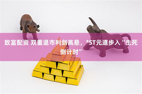 致富配资 双重退市利剑高悬，*ST元道步入“生死倒计时”