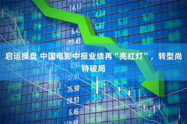 启运操盘 中国电影中报业绩再“亮红灯”，转型尚待破局