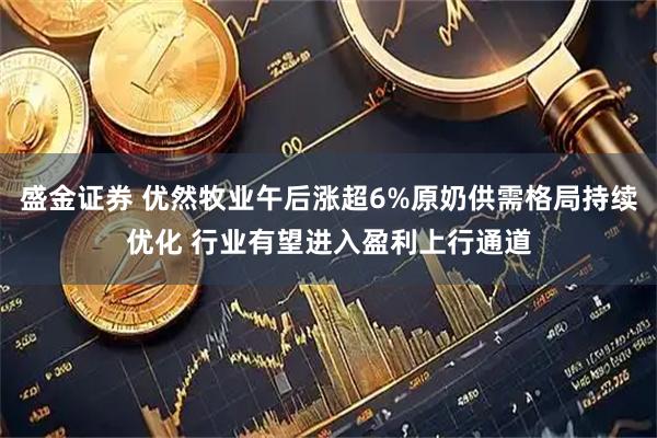 盛金证券 优然牧业午后涨超6%原奶供需格局持续优化 行业有望进入盈利上行通道