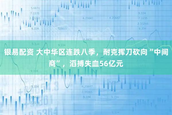 银易配资 大中华区连跌八季，耐克挥刀砍向“中间商”，滔搏失血56亿元
