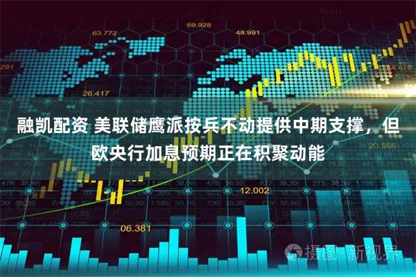 融凯配资 美联储鹰派按兵不动提供中期支撑，但欧央行加息预期正在积聚动能