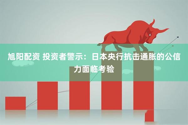 旭阳配资 投资者警示：日本央行抗击通胀的公信力面临考验