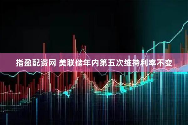 指盈配资网 美联储年内第五次维持利率不变