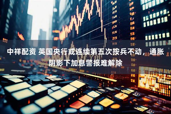 中祥配资 英国央行或连续第五次按兵不动，通胀阴影下加息警报难解除