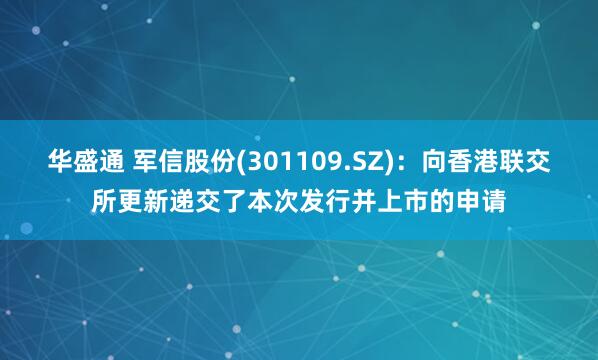 华盛通 军信股份(301109.SZ)：向香港联交所更新递交了本次发行并上市的申请