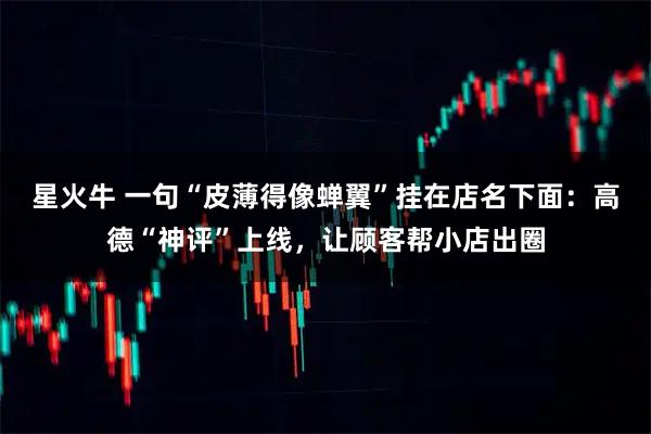 星火牛 一句“皮薄得像蝉翼”挂在店名下面：高德“神评”上线，让顾客帮小店出圈